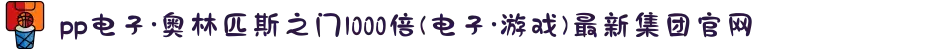 pp电子·奥林匹斯之门1000倍(电子·游戏)最新集团官网